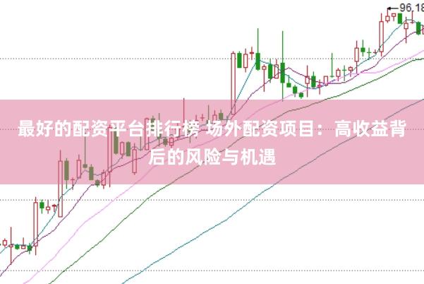 最好的配资平台排行榜 场外配资项目：高收益背后的风险与机遇