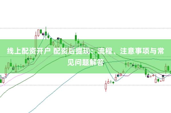 线上配资开户 配资后提现：流程、注意事项与常见问题解答
