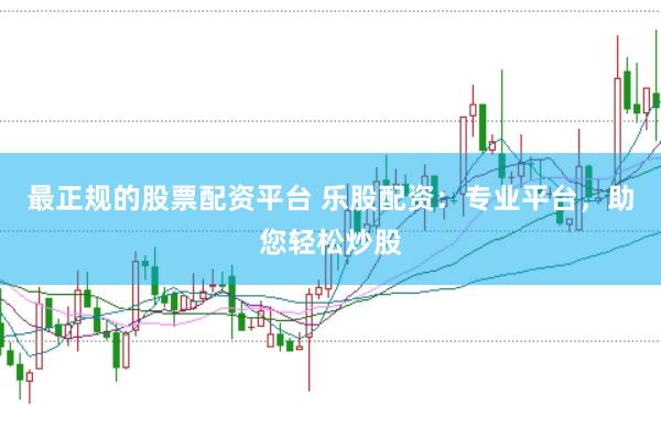 最正规的股票配资平台 乐股配资：专业平台，助您轻松炒股