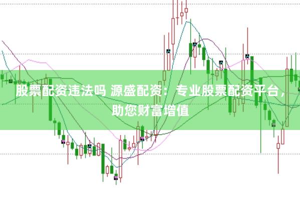 股票配资违法吗 源盛配资：专业股票配资平台，助您财富增值