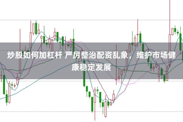 炒股如何加杠杆 严厉整治配资乱象，维护市场健康稳定发展