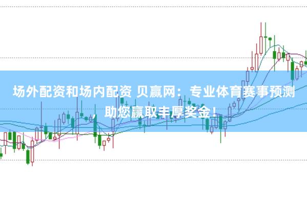 场外配资和场内配资 贝赢网：专业体育赛事预测，助您赢取丰厚奖金！