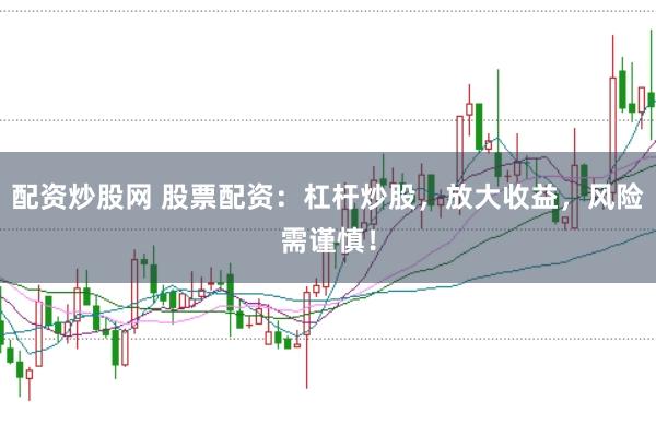 配资炒股网 股票配资：杠杆炒股，放大收益，风险需谨慎！