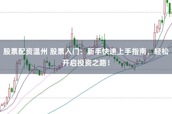 股票配资温州 股票入门：新手快速上手指南，轻松开启投资之路！