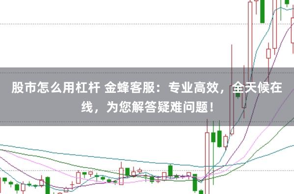 股市怎么用杠杆 金蜂客服：专业高效，全天候在线，为您解答疑难问题！