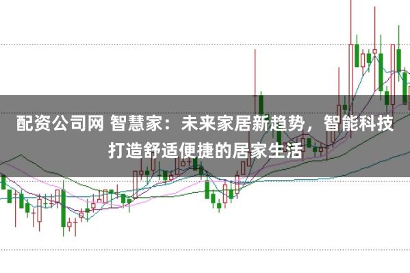 配资公司网 智慧家：未来家居新趋势，智能科技打造舒适便捷的居家生活