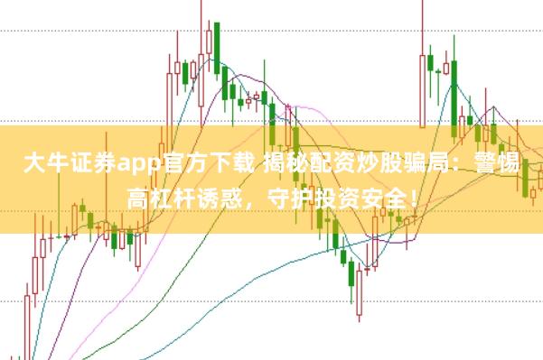 大牛证券app官方下载 揭秘配资炒股骗局：警惕高杠杆诱惑，守护投资安全！