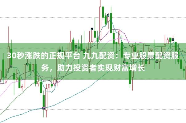 30秒涨跌的正规平台 九九配资：专业股票配资服务，助力投资者实现财富增长