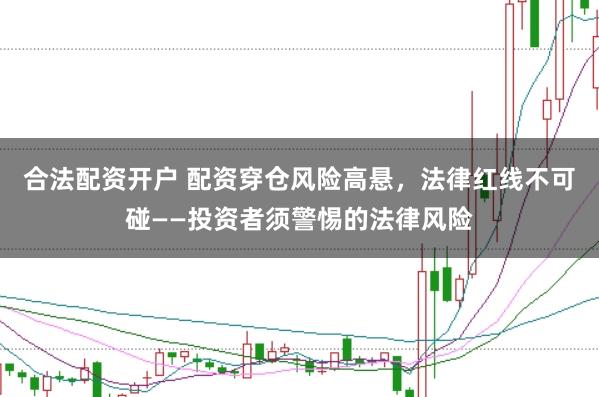 合法配资开户 配资穿仓风险高悬，法律红线不可碰——投资者须警惕的法律风险