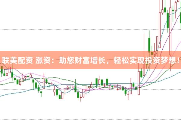 联美配资 涨资：助您财富增长，轻松实现投资梦想！