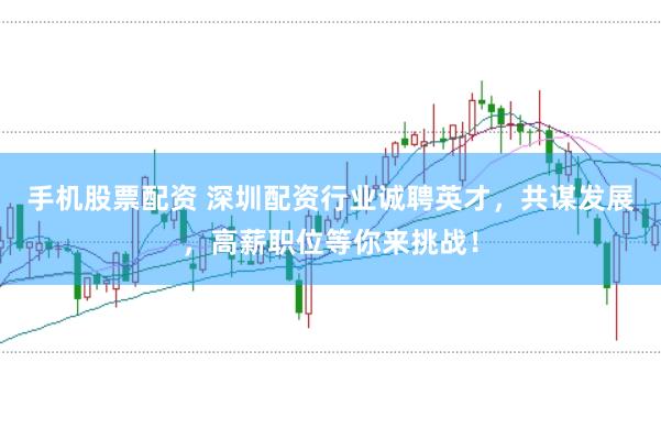 手机股票配资 深圳配资行业诚聘英才，共谋发展，高薪职位等你来挑战！