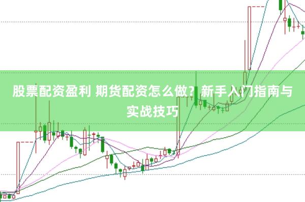 股票配资盈利 期货配资怎么做？新手入门指南与实战技巧