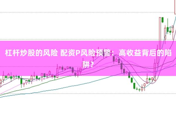 杠杆炒股的风险 配资P风险预警：高收益背后的陷阱？