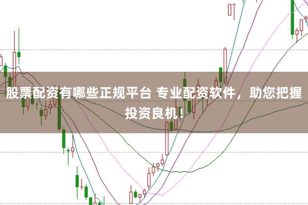 股票配资有哪些正规平台 专业配资软件，助您把握投资良机！