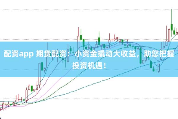 配资app 期货配资：小资金撬动大收益，助您把握投资机遇！