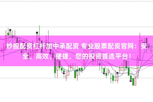 炒股配资杠杆加中承配资 专业股票配资官网：安全、高效、便捷，您的投资首选平台！
