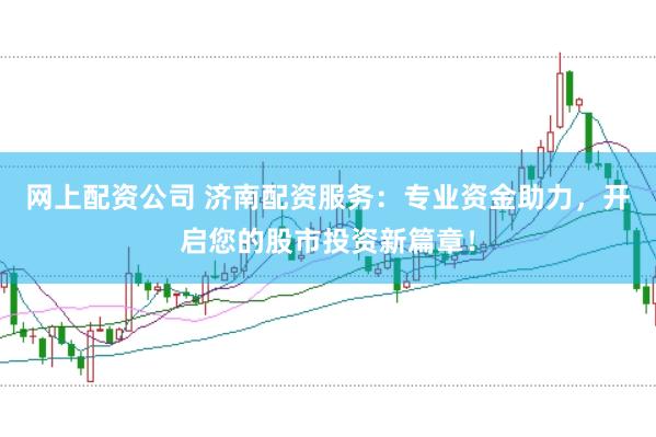 网上配资公司 济南配资服务：专业资金助力，开启您的股市投资新篇章！