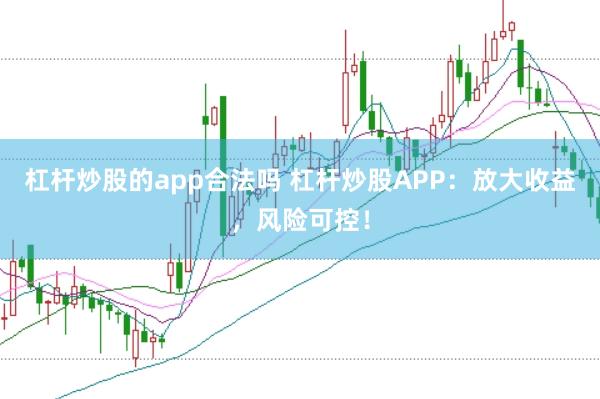杠杆炒股的app合法吗 杠杆炒股APP：放大收益，风险可控！