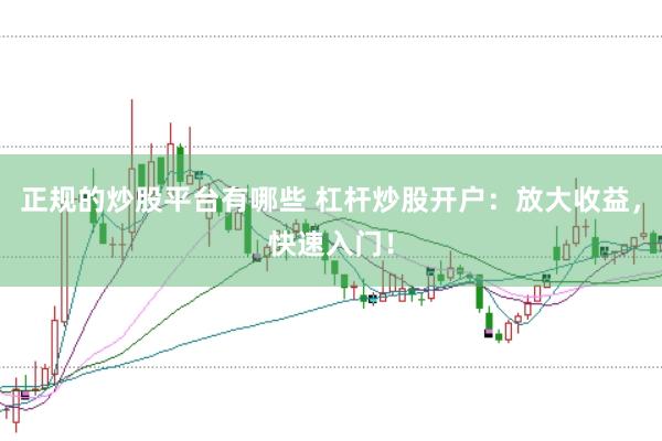 正规的炒股平台有哪些 杠杆炒股开户：放大收益，快速入门！