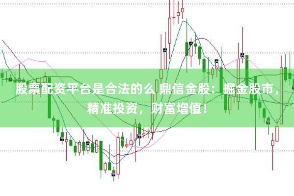 股票配资平台是合法的么 鼎信金股：掘金股市，精准投资，财富增值！