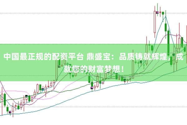 中国最正规的配资平台 鼎盛宝：品质铸就辉煌，成就您的财富梦想！