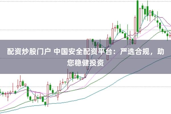 配资炒股门户 中国安全配资平台：严选合规，助您稳健投资