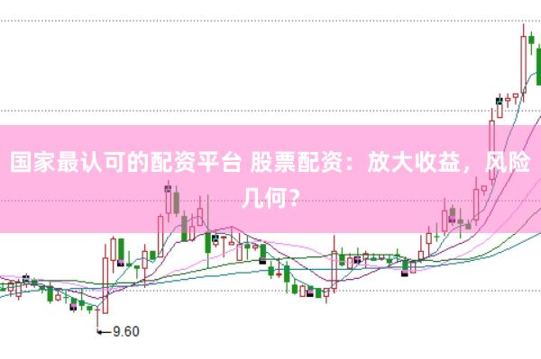 国家最认可的配资平台 股票配资：放大收益，风险几何？