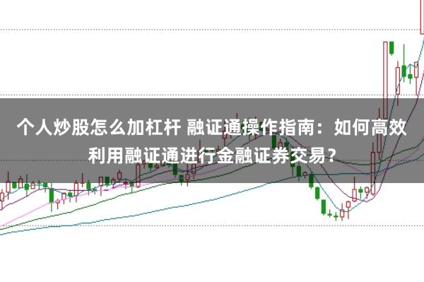 个人炒股怎么加杠杆 融证通操作指南：如何高效利用融证通进行金融证券交易？