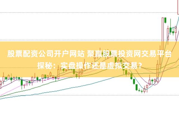 股票配资公司开户网站 聚赢股票投资网交易平台探秘：实盘操作还是虚拟交易？