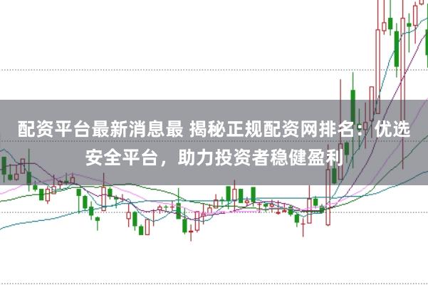 配资平台最新消息最 揭秘正规配资网排名：优选安全平台，助力投资者稳健盈利