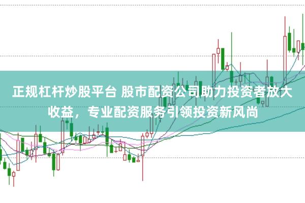 正规杠杆炒股平台 股市配资公司助力投资者放大收益，专业配资服务引领投资新风尚