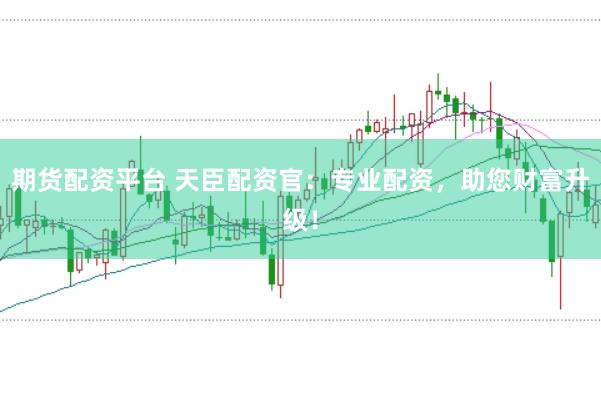 期货配资平台 天臣配资官：专业配资，助您财富升级！