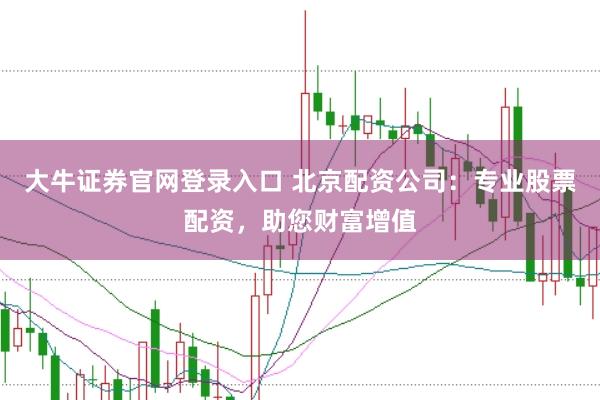 大牛证券官网登录入口 北京配资公司：专业股票配资，助您财富增值
