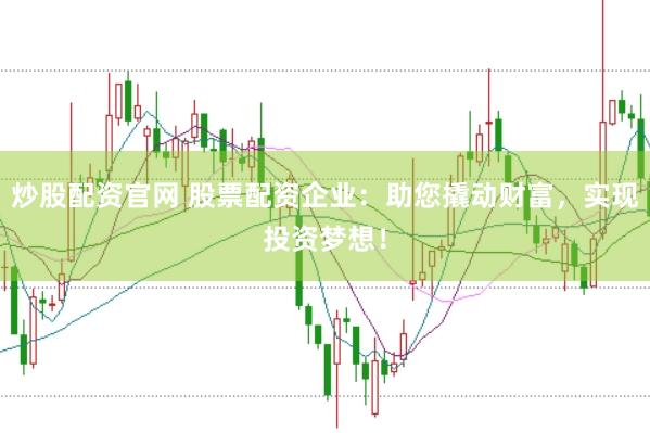 炒股配资官网 股票配资企业：助您撬动财富，实现投资梦想！