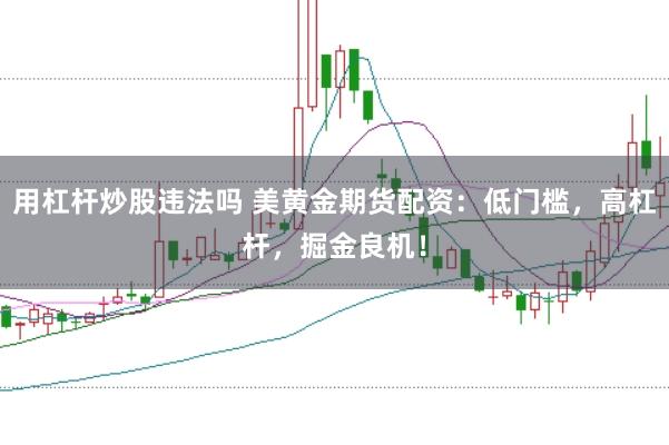 用杠杆炒股违法吗 美黄金期货配资：低门槛，高杠杆，掘金良机！