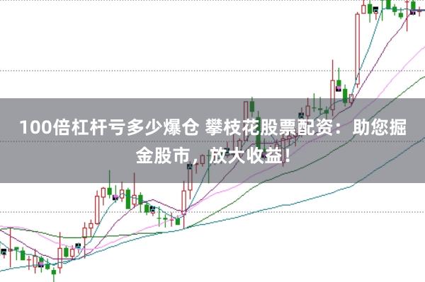 100倍杠杆亏多少爆仓 攀枝花股票配资：助您掘金股市，放大收益！