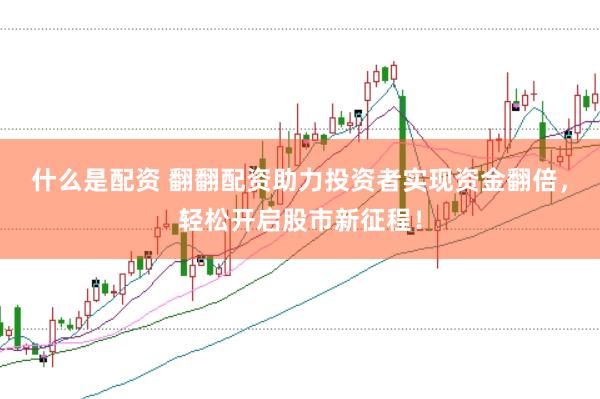 什么是配资 翻翻配资助力投资者实现资金翻倍，轻松开启股市新征程！