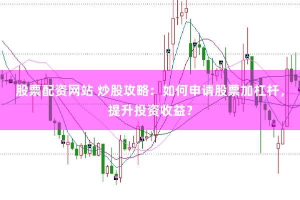 股票配资网站 炒股攻略：如何申请股票加杠杆，提升投资收益？