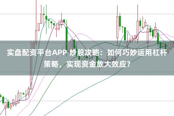 实盘配资平台APP 炒股攻略：如何巧妙运用杠杆策略，实现资金放大效应？