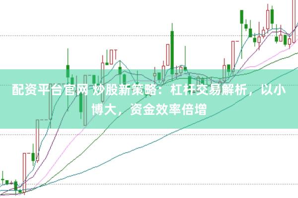 配资平台官网 炒股新策略：杠杆交易解析，以小博大，资金效率倍增