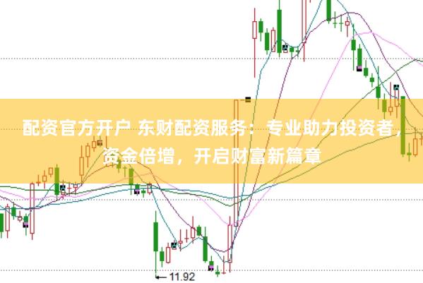 配资官方开户 东财配资服务：专业助力投资者，资金倍增，开启财富新篇章