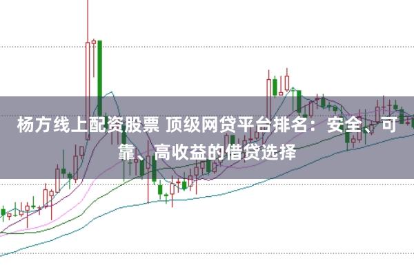 杨方线上配资股票 顶级网贷平台排名：安全、可靠、高收益的借贷选择