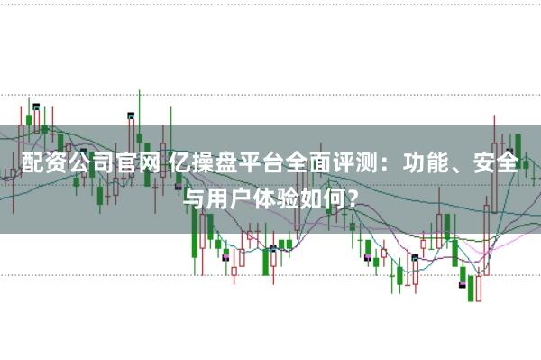 配资公司官网 亿操盘平台全面评测：功能、安全与用户体验如何？