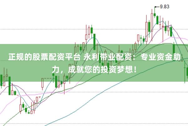 正规的股票配资平台 永利带业配资：专业资金助力，成就您的投资梦想！