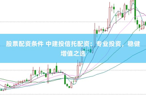 股票配资条件 中建投信托配资：专业投资，稳健增值之选