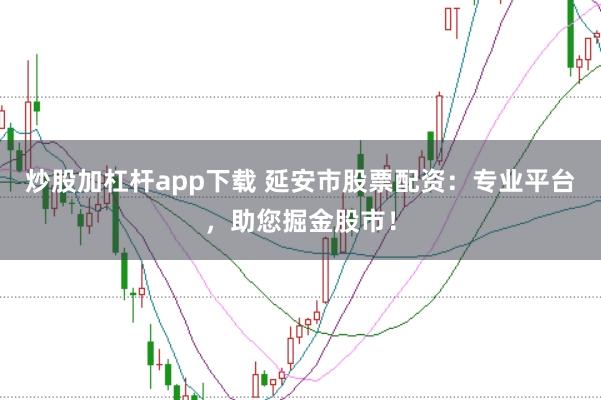 炒股加杠杆app下载 延安市股票配资：专业平台，助您掘金股市！