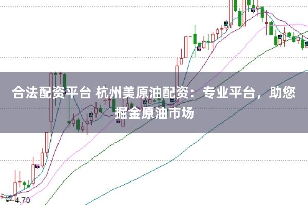 合法配资平台 杭州美原油配资：专业平台，助您掘金原油市场