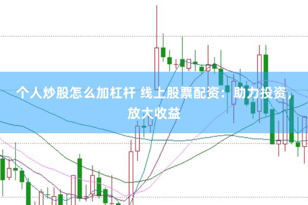 个人炒股怎么加杠杆 线上股票配资：助力投资，放大收益