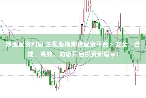 炒股配资利息 正规股指期货配资平台：安全、合规、高效，助您开启投资新篇章！