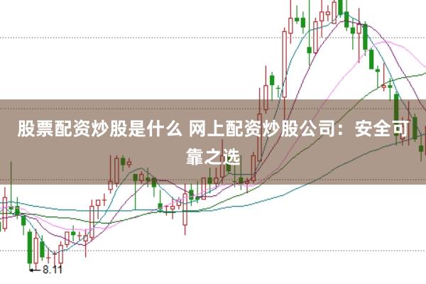 股票配资炒股是什么 网上配资炒股公司：安全可靠之选